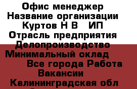 Офис-менеджер › Название организации ­ Куртов Н.В., ИП › Отрасль предприятия ­ Делопроизводство › Минимальный оклад ­ 25 000 - Все города Работа » Вакансии   . Калининградская обл.,Светлогорск г.